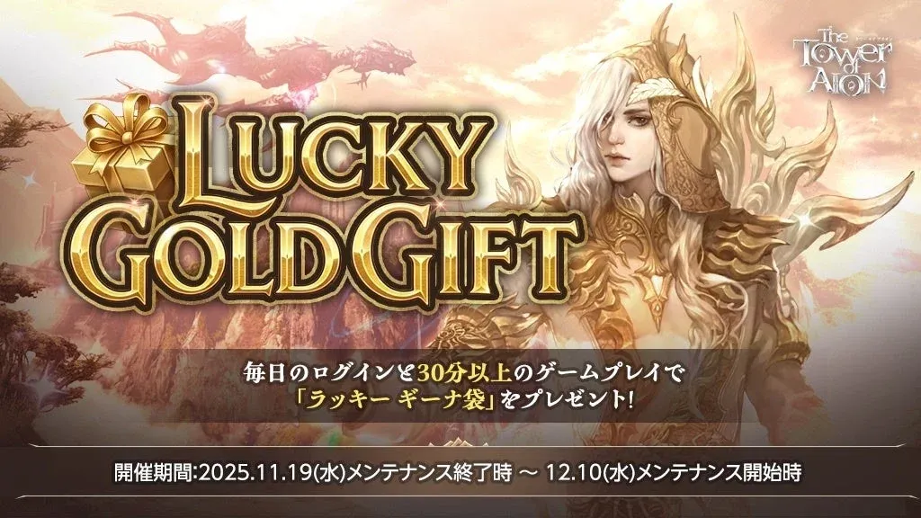 THE TOWER of AION LUCKY GOLD GIFT 毎日のログインと30分以上のゲームプレイで「ラッキーギーナ袋」をプレゼント! 開催期間:2025.11.19(水)メンテナンス終了時 ~ 12.10(水)メンテナンス開始時