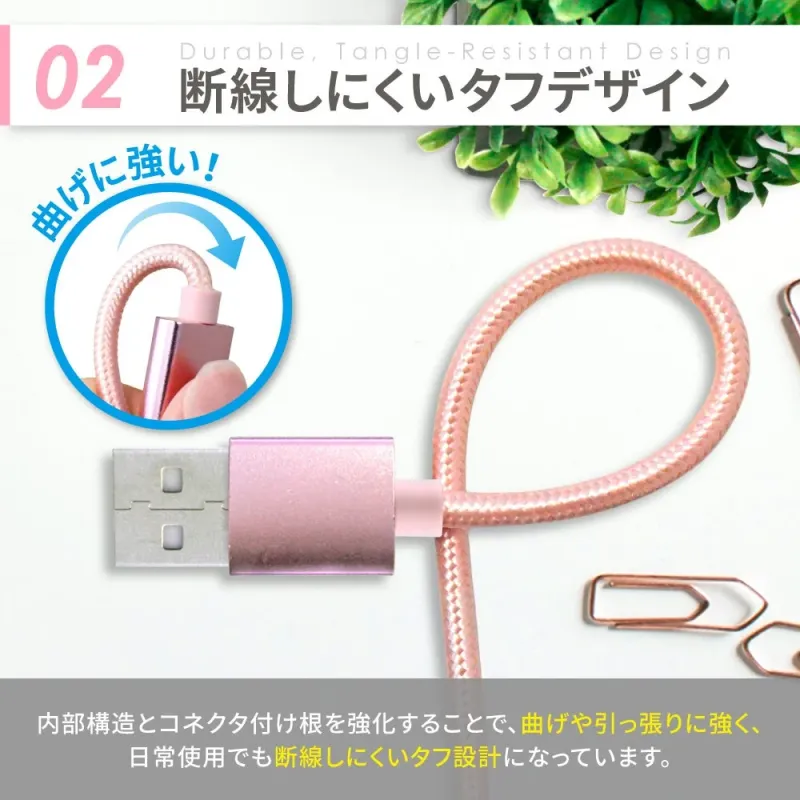 02 Durable, Tangle-Resistant Design 断線しにくいタフデザイン 曲げに強い！ 内部構造とコネクタ付け根を強化することで、曲げや引っ張りに強く、日常使用でも断線しにくいタフ設計になっています。