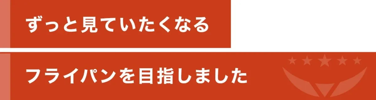 ずっと見ていたくなる フライパンを目指しました