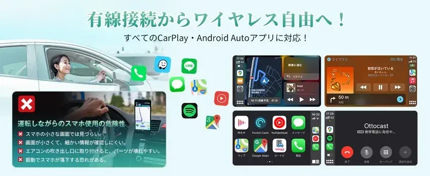 有線接続からワイヤレス自由へ!すべてのCarPlay ・ Android Autoアプリに対応!運転しながらのスマホ使用の危険性 スマホの小さな画面では見づらい。画面が小さくて、細かい情報が確認しにくい。エアコンの吹き出し口に取り付けると、パーツが壊れやすい。振動でスマホが落下する恐れがある。17:30 4G 現在地 目的地に選ぶ 戻る Mad 18:11 到着予定 41分 ライブラリ 次に再生 初恋が泣いている あいみょん 裸の心 EP 50 m 大石 16:32 Pocket Casts YouTubeMusic メッセージ マップ Google Maps カーナビ 電話 17:29 Ottocast 携帯電話に発信中... 終了 消音 キーパッド 通話を追加