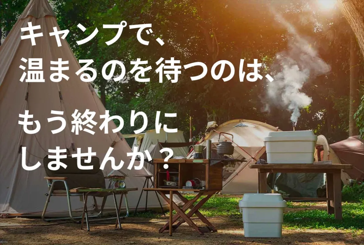 キャンプで、温まるのを待つのは、もう終わりにしませんか?
