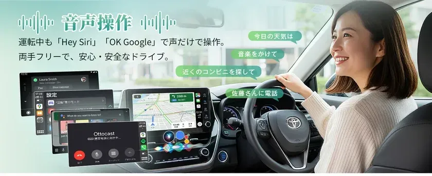 音声操作 運転中も「Hey Siri」「OK Google」で声だけで操作。両手フリーで、安心・安全なドライブ。今日の天気は 音楽をかけて 近くのコンビニを探して 佐藤さんに電話 Laura Smith New message Play 設定 運転モード 200 m 目的地 渋谷 Ottocast What do you want to listen to?