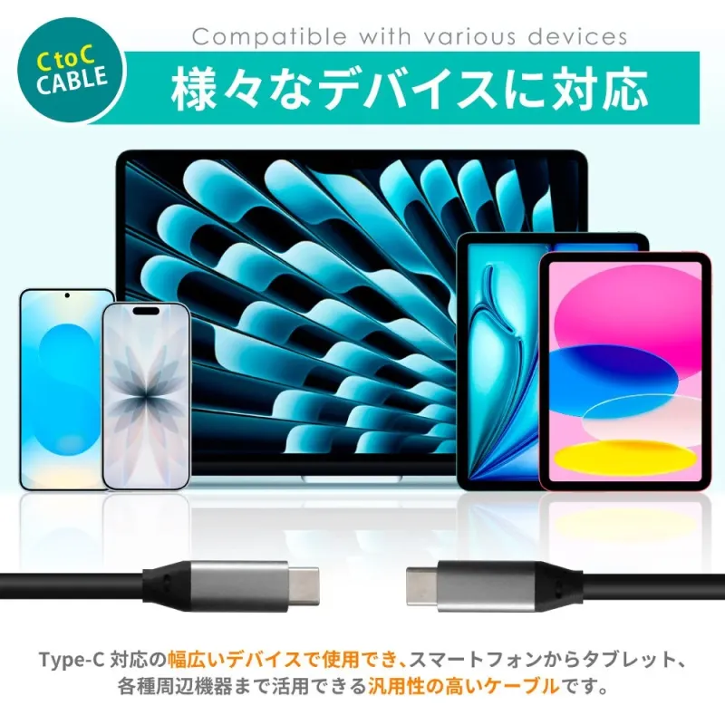 C to C CABLE Compatible with various devices 様々なデバイスに対応 Type-C 対応の幅広いデバイスで使用でき